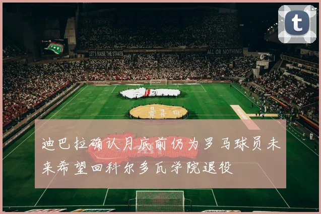 迪巴拉确认月底前仍为罗马球员未来希望回科尔多瓦学院退役