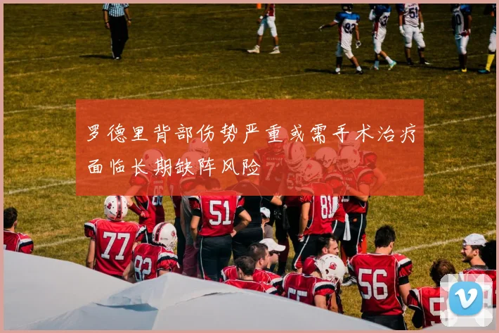 罗德里背部伤势严重或需手术治疗面临长期缺阵风险
