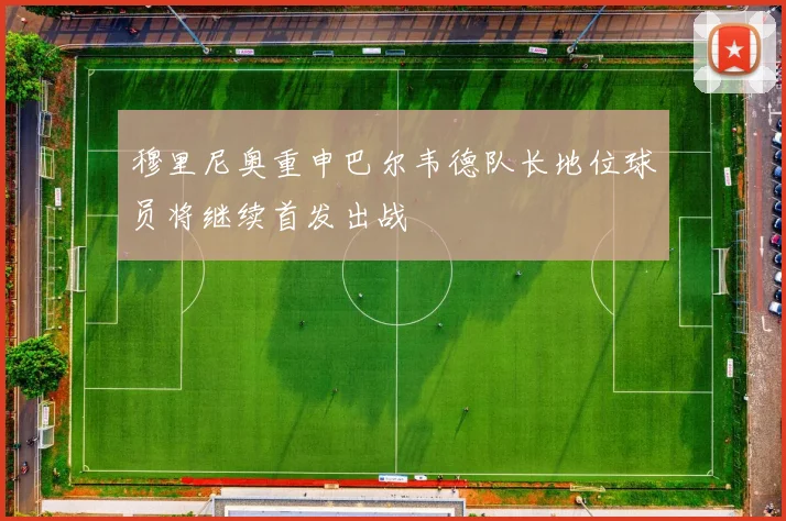 穆里尼奥重申巴尔韦德队长地位球员将继续首发出战