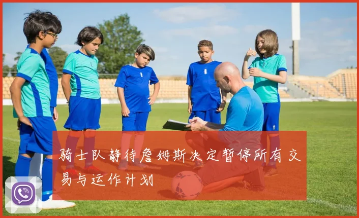 骑士队静待詹姆斯决定暂停所有交易与运作计划
