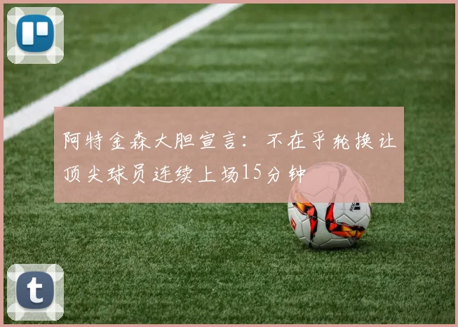 阿特金森大胆宣言：不在乎轮换让顶尖球员连续上场15分钟