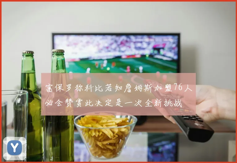富保罗称科比若知詹姆斯加盟76人必会赞赏此决定是一次全新挑战