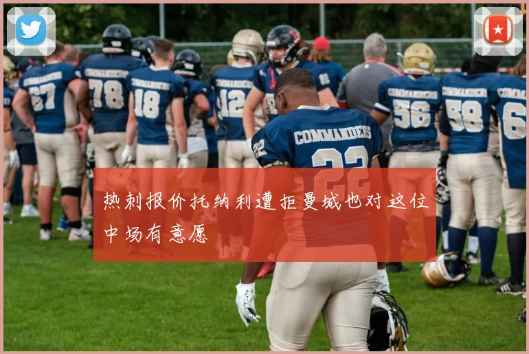 热刺报价托纳利遭拒曼城也对这位中场有意愿