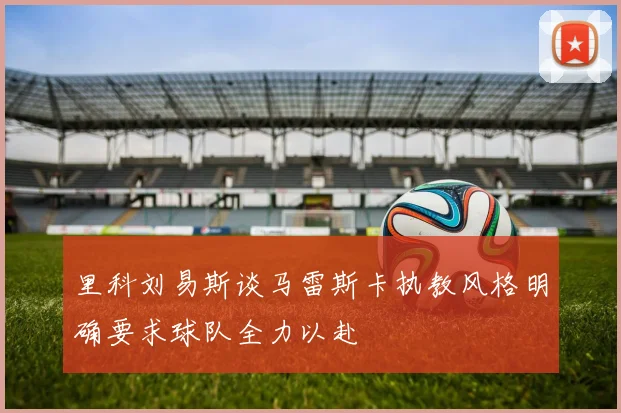 里科刘易斯谈马雷斯卡执教风格明确要求球队全力以赴