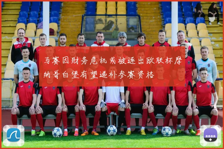 马赛因财务危机或被逐出欧联杯摩纳哥白堡有望递补参赛资格