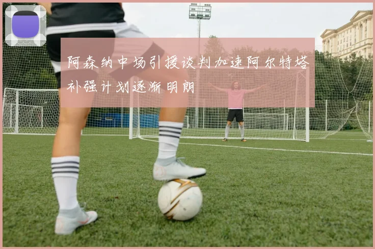 阿森纳中场引援谈判加速阿尔特塔补强计划逐渐明朗