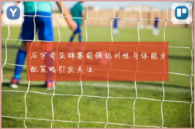 石宇奇亚锦赛前强化训练与体能分配策略引发关注