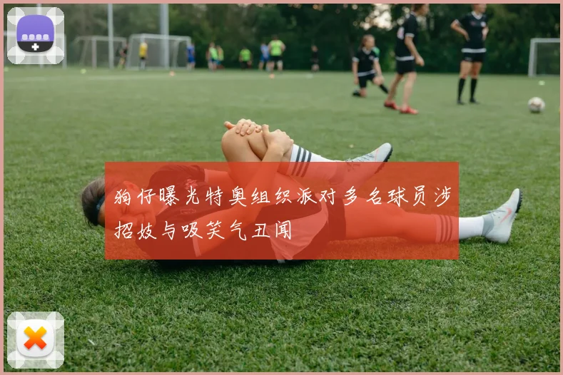 狗仔曝光特奥组织派对多名球员涉招妓与吸笑气丑闻