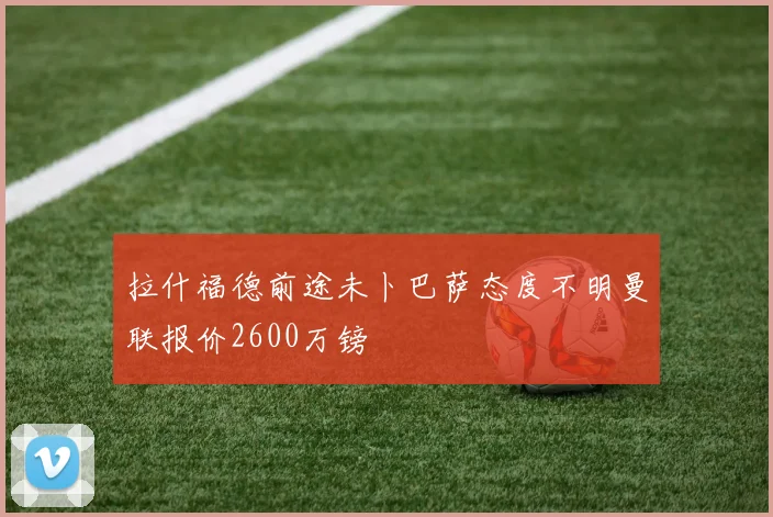 拉什福德前途未卜巴萨态度不明曼联报价2600万镑