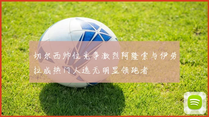 切尔西帅位竞争激烈阿隆索与伊劳拉成热门人选无明显领跑者