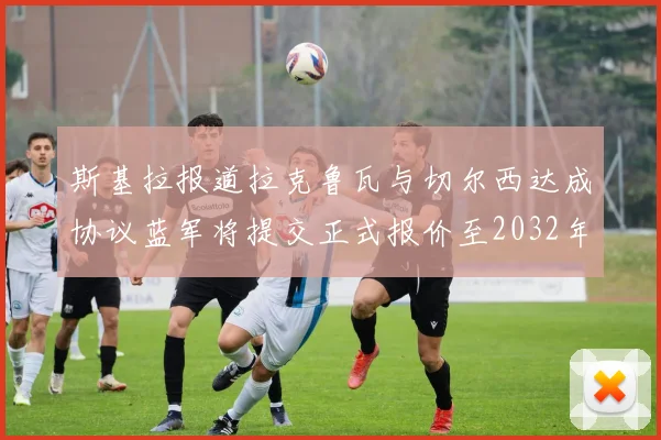 斯基拉报道拉克鲁瓦与切尔西达成协议蓝军将提交正式报价至2032年