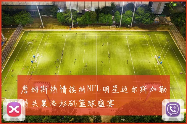 詹姆斯热情接纳NFL明星迈尔斯加勒特共襄洛杉矶篮球盛宴