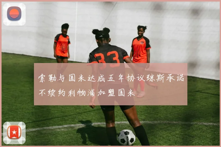 索勒与国米达成五年协议琼斯承诺不续约利物浦加盟国米