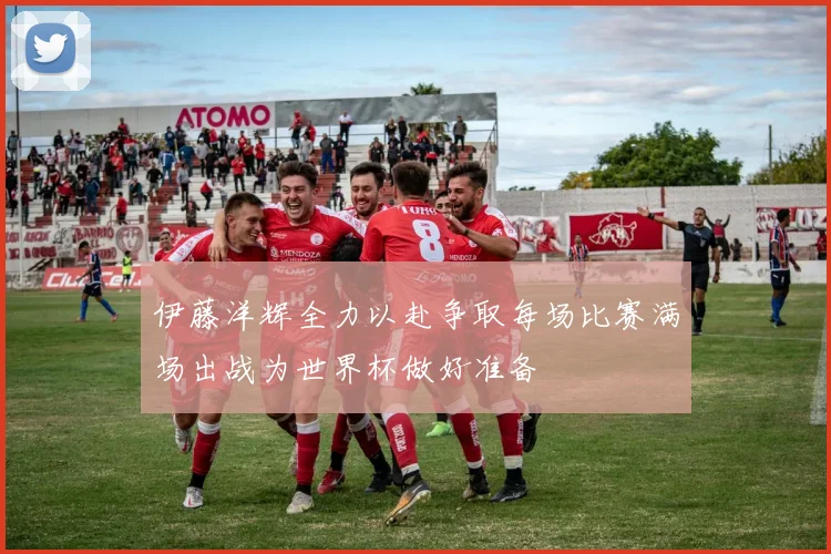 伊藤洋辉全力以赴争取每场比赛满场出战为世界杯做好准备