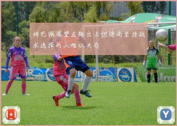 姆巴佩渴望左路出击但德尚坚持战术选择两人难以共存