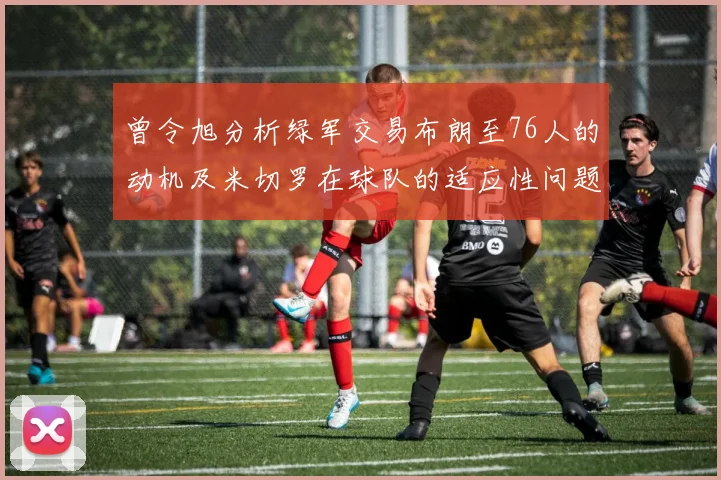 曾令旭分析绿军交易布朗至76人的动机及米切罗在球队的适应性问题