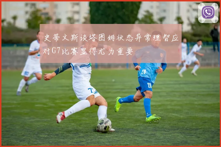 史蒂文斯谈塔图姆状态异常理智应对G7比赛显得尤为重要
