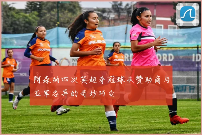 阿森纳四次英超夺冠球衣赞助商与亚军各异的奇妙巧合