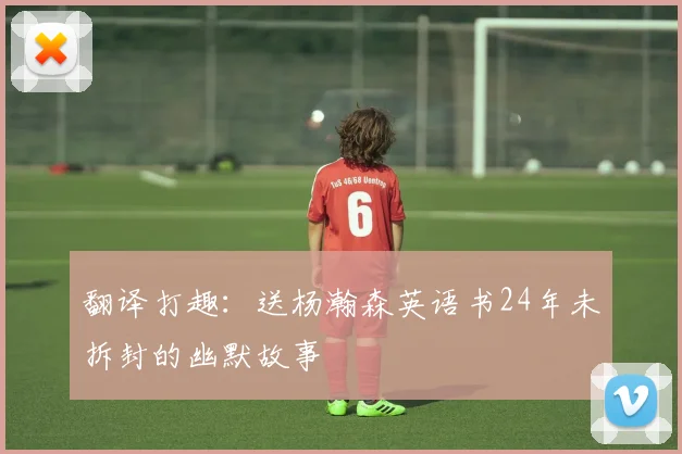 翻译打趣：送杨瀚森英语书24年未拆封的幽默故事