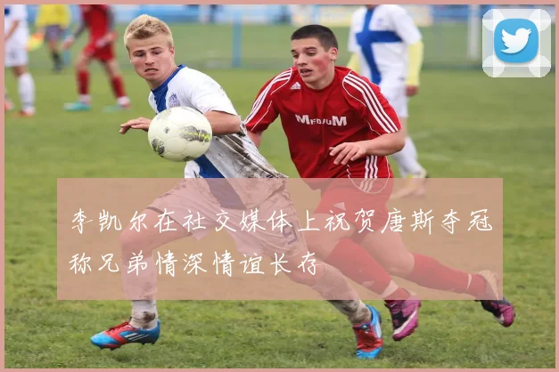 李凯尔在社交媒体上祝贺唐斯夺冠称兄弟情深情谊长存