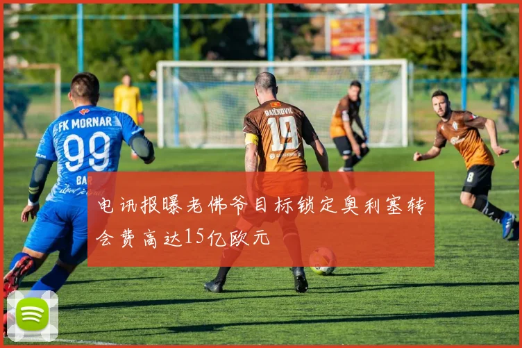 电讯报曝老佛爷目标锁定奥利塞转会费高达15亿欧元