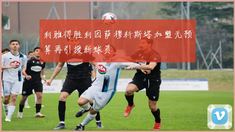 利雅得胜利因萨穆科斯塔加盟无预算再引援新球员